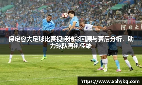 保定容大足球比赛视频精彩回顾与赛后分析，助力球队再创佳绩