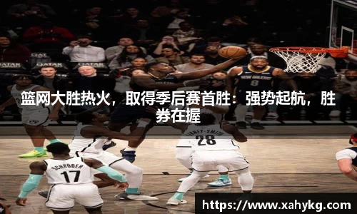 篮网大胜热火，取得季后赛首胜：强势起航，胜券在握
