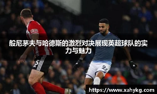 般尼茅夫与哈德斯的激烈对决展现英超球队的实力与魅力
