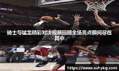 骑士与猛龙精彩对决视频回顾全场亮点瞬间尽在其中