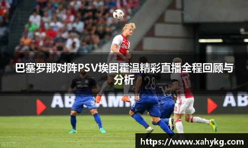 巴塞罗那对阵PSV埃因霍温精彩直播全程回顾与分析