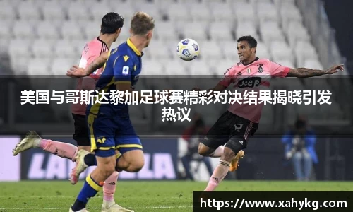 美国与哥斯达黎加足球赛精彩对决结果揭晓引发热议